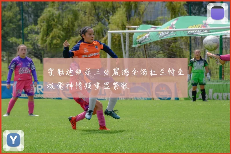 霍勒迪绝杀三分震撼全场杜兰特坐板凳神情凝重显紧张