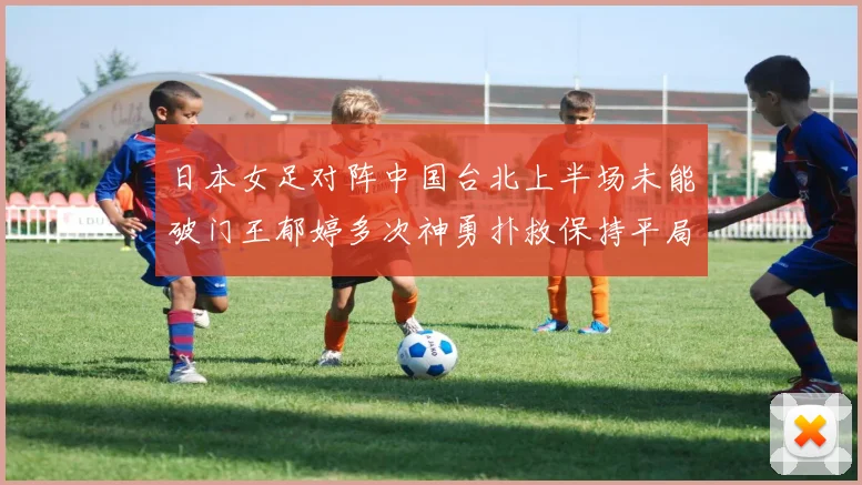 日本女足对阵中国台北上半场未能破门王郁婷多次神勇扑救保持平局