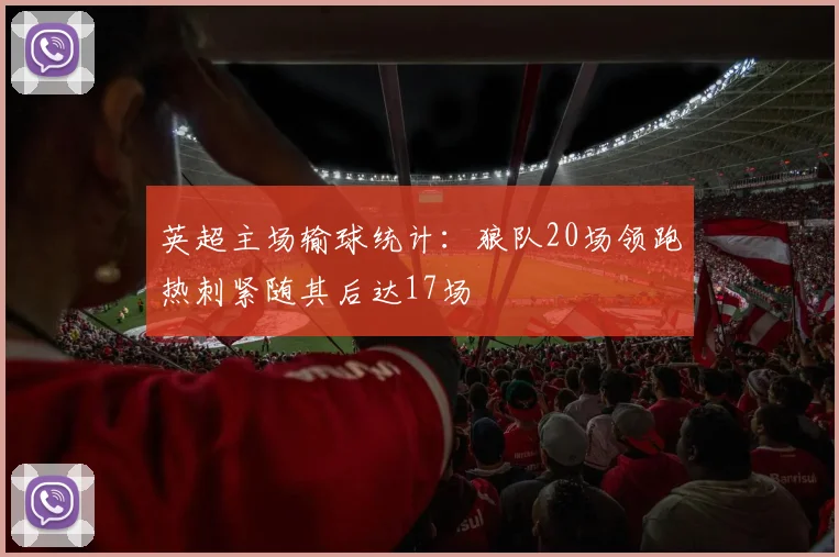 英超主场输球统计：狼队20场领跑热刺紧随其后达17场