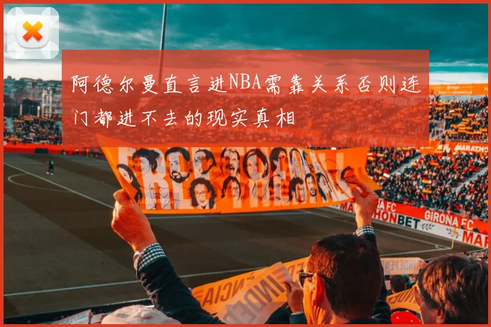 阿德尔曼直言进NBA需靠关系否则连门都进不去的现实真相