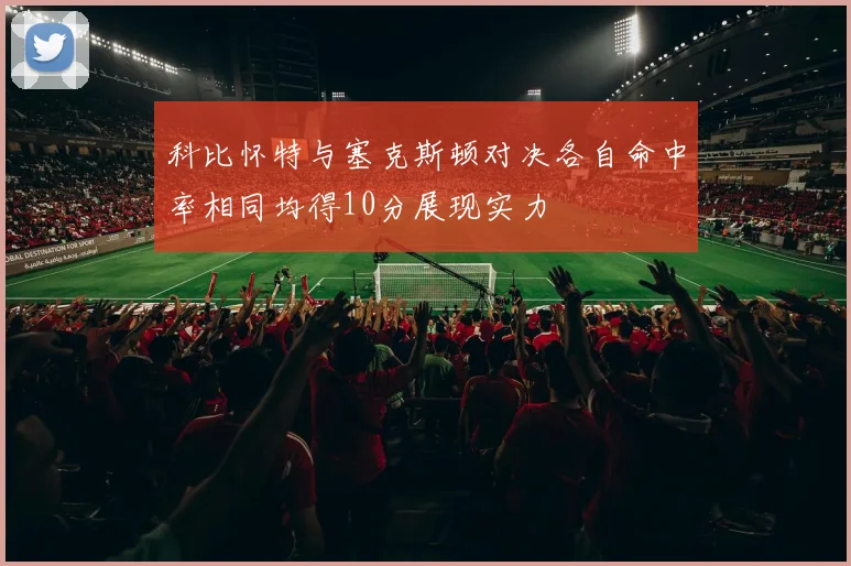 科比怀特与塞克斯顿对决各自命中率相同均得10分展现实力
