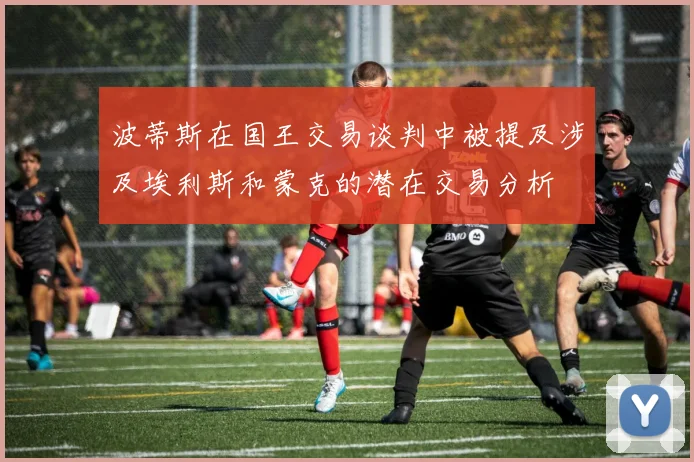 波蒂斯在国王交易谈判中被提及涉及埃利斯和蒙克的潜在交易分析