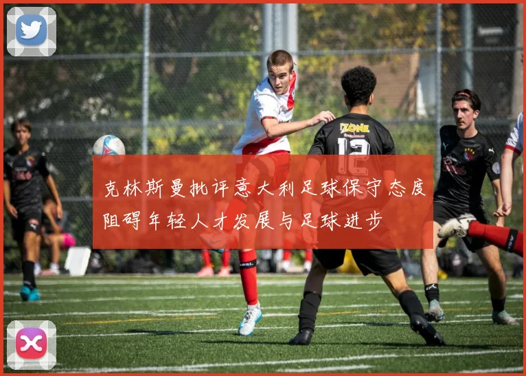 克林斯曼批评意大利足球保守态度阻碍年轻人才发展与足球进步