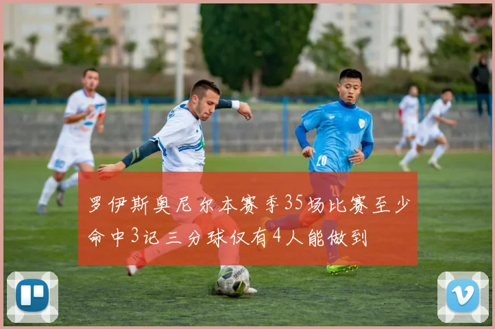 罗伊斯奥尼尔本赛季35场比赛至少命中3记三分球仅有4人能做到