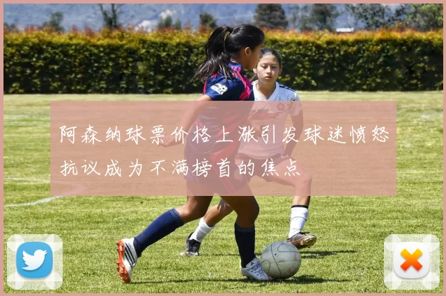 阿森纳球票价格上涨引发球迷愤怒抗议成为不满榜首的焦点