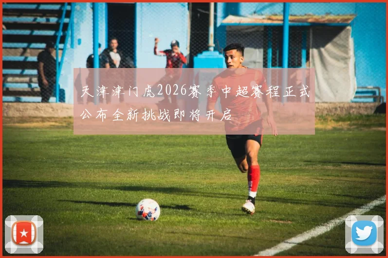 天津津门虎2026赛季中超赛程正式公布全新挑战即将开启
