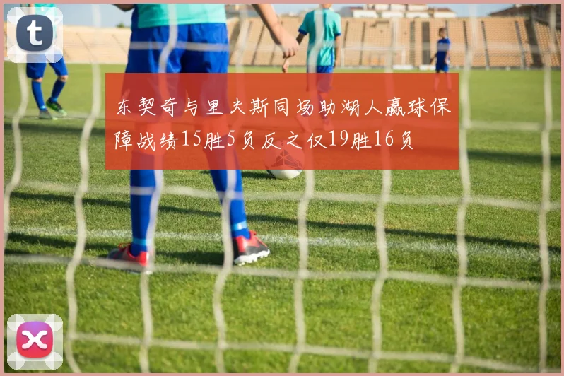 东契奇与里夫斯同场助湖人赢球保障战绩15胜5负反之仅19胜16负