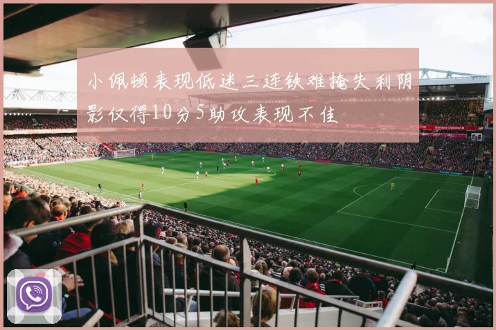 小佩顿表现低迷三连铁难掩失利阴影仅得10分5助攻表现不佳