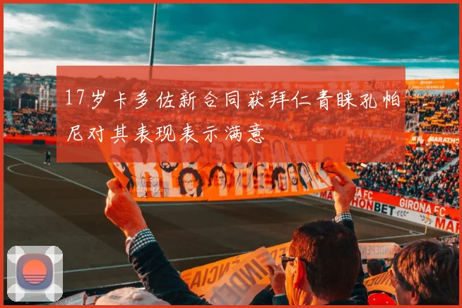 17岁卡多佐新合同获拜仁青睐孔帕尼对其表现表示满意
