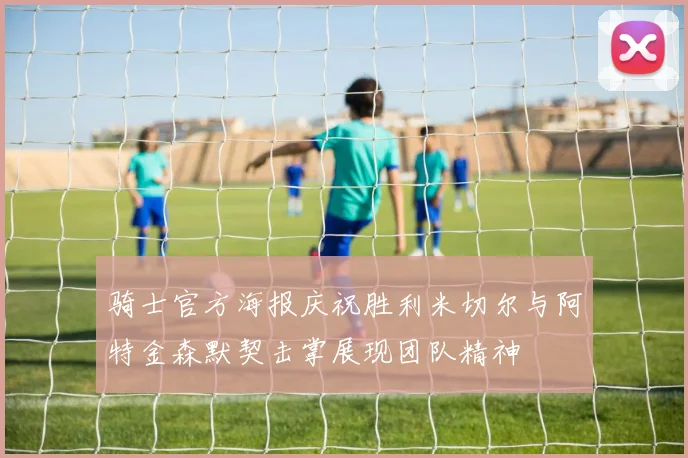 骑士官方海报庆祝胜利米切尔与阿特金森默契击掌展现团队精神