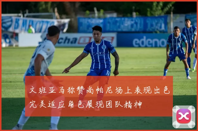 文班亚马称赞尚帕尼场上表现出色完美适应角色展现团队精神