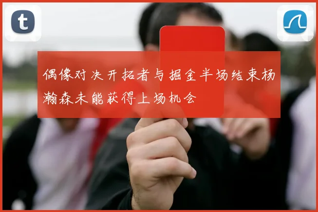 偶像对决开拓者与掘金半场结束杨瀚森未能获得上场机会