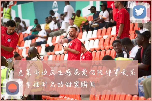 克莱海边庆生感恩爱侣陪伴享受无尽幸福时光的甜蜜瞬间