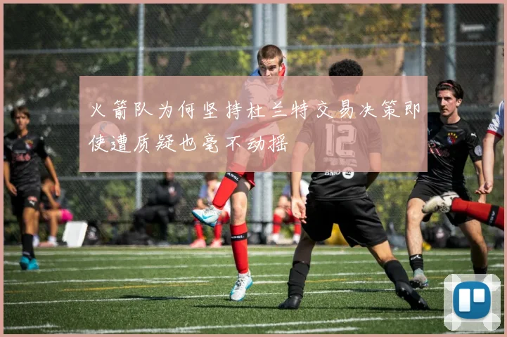 火箭队为何坚持杜兰特交易决策即使遭质疑也毫不动摇