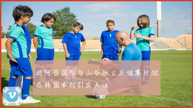 迈阿密国际与山谷独立友谊赛计划在韩国举行引发关注