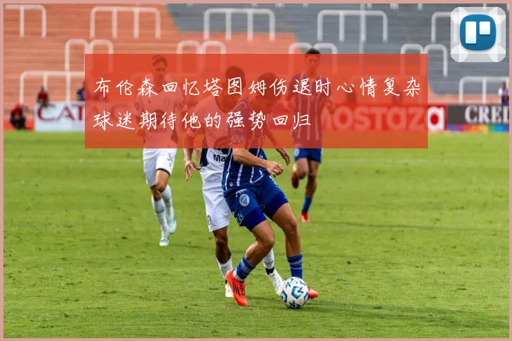 布伦森回忆塔图姆伤退时心情复杂球迷期待他的强势回归