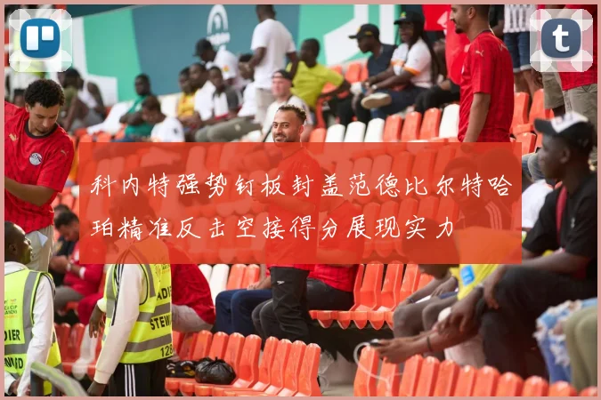 科内特强势钉板封盖范德比尔特哈珀精准反击空接得分展现实力
