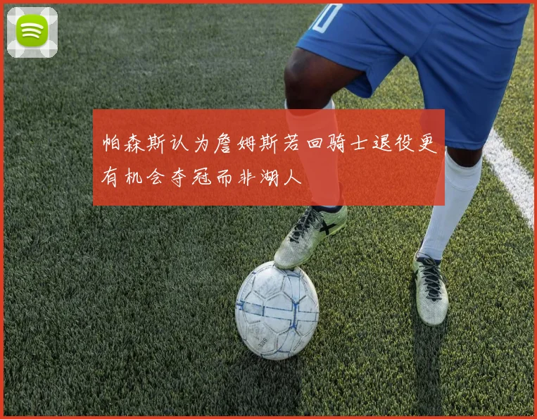 帕森斯认为詹姆斯若回骑士退役更有机会夺冠而非湖人