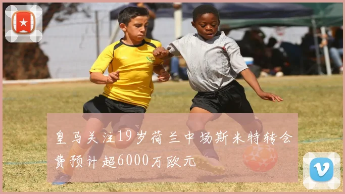 皇马关注19岁荷兰中场斯米特转会费预计超6000万欧元