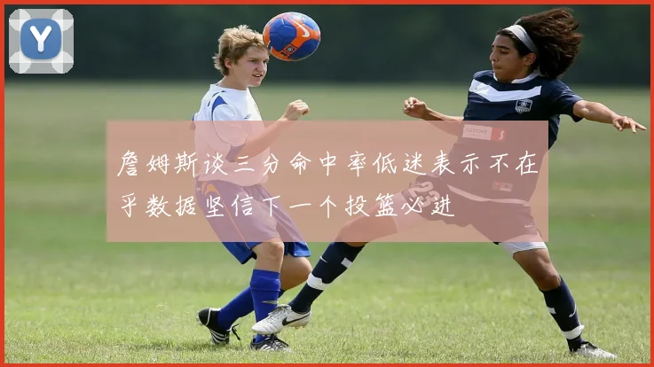 詹姆斯谈三分命中率低迷表示不在乎数据坚信下一个投篮必进