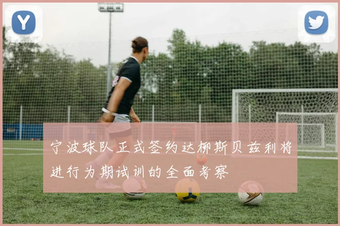 宁波球队正式签约达柳斯贝兹利将进行为期试训的全面考察