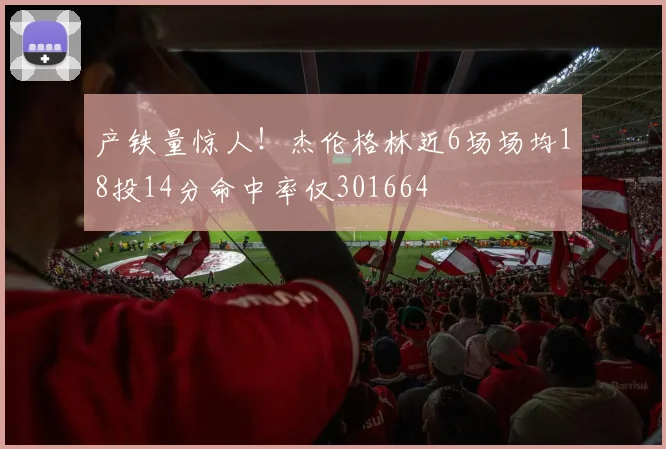 产铁量惊人！杰伦格林近6场场均18投14分命中率仅301664