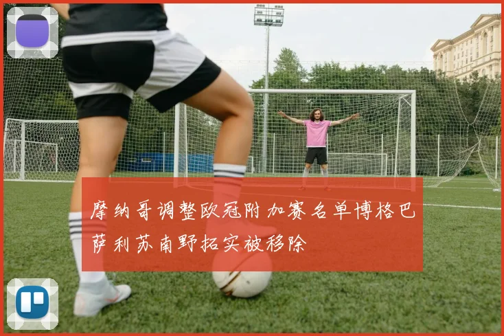 摩纳哥调整欧冠附加赛名单博格巴萨利苏南野拓实被移除
