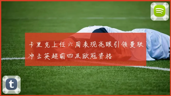 卡里克上任六周表现亮眼引领曼联冲击英超前四及欧冠资格