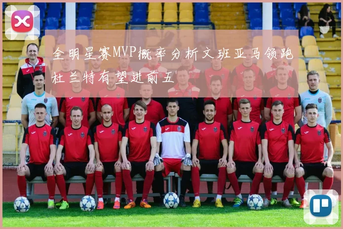 全明星赛MVP概率分析文班亚马领跑杜兰特有望进前五