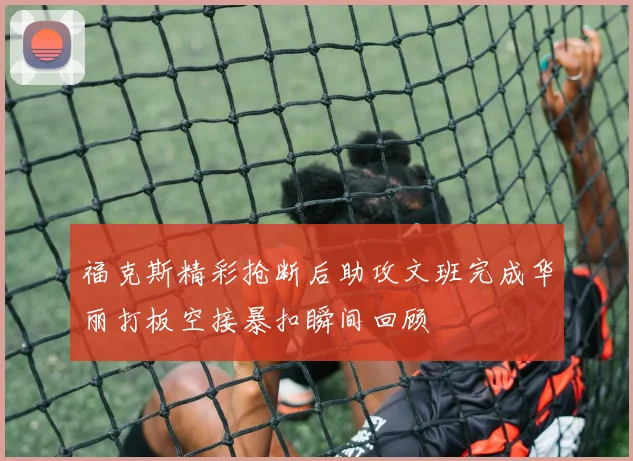 福克斯精彩抢断后助攻文班完成华丽打板空接暴扣瞬间回顾