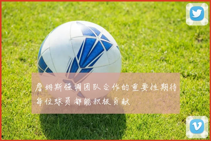 詹姆斯强调团队合作的重要性期待每位球员都能积极贡献