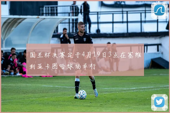 国王杯决赛定于4月19日3点在塞维利亚卡图哈球场举行