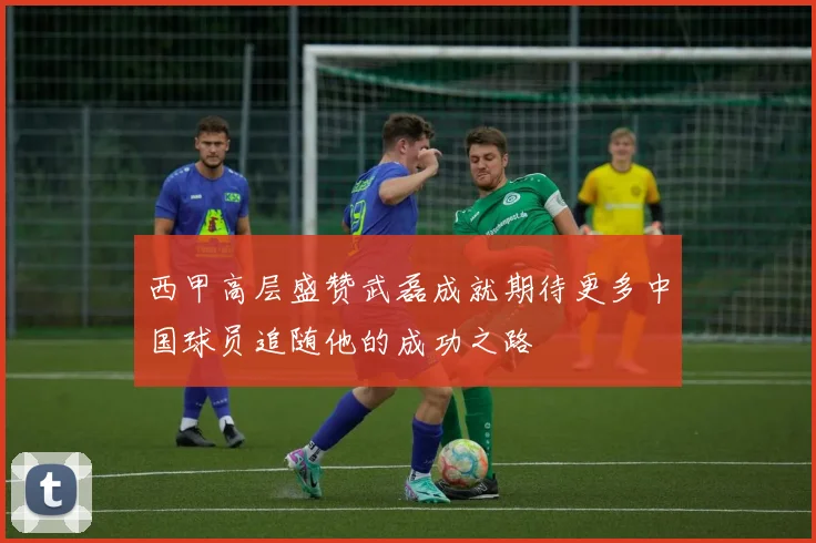 西甲高层盛赞武磊成就期待更多中国球员追随他的成功之路