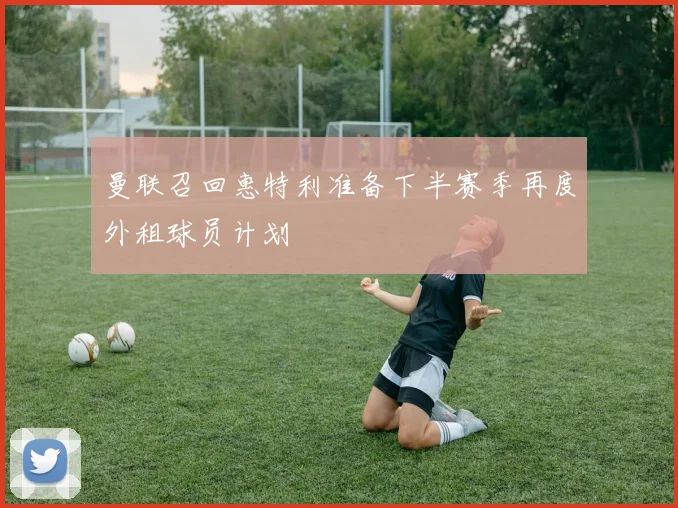 曼联召回惠特利准备下半赛季再度外租球员计划