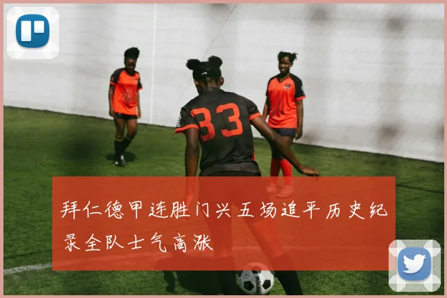 拜仁德甲连胜门兴五场追平历史纪录全队士气高涨