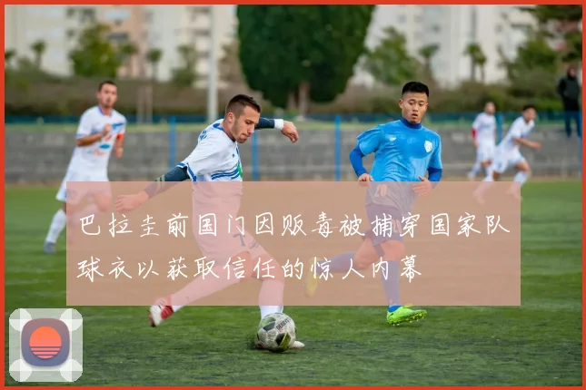 巴拉圭前国门因贩毒被捕穿国家队球衣以获取信任的惊人内幕