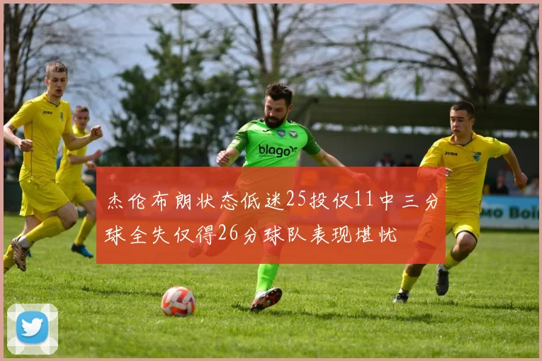 杰伦布朗状态低迷25投仅11中三分球全失仅得26分球队表现堪忧