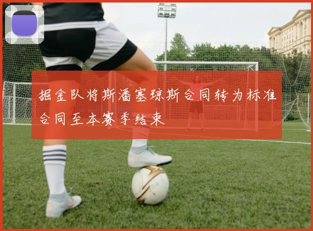 掘金队将斯潘塞琼斯合同转为标准合同至本赛季结束