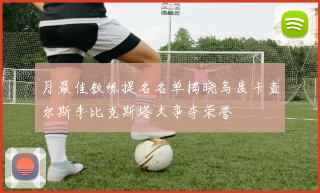 月最佳教练提名名单揭晓乌度卡查尔斯李比克斯塔夫争夺荣誉