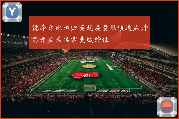 德泽尔比回归英超成曼联候选瓜帅离开后或接掌曼城帅位